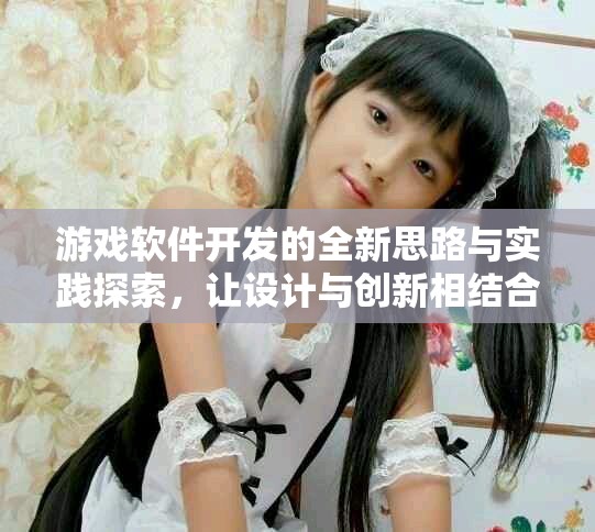 游戏软件开发的全新思路与实践探索，让设计与创新相结合