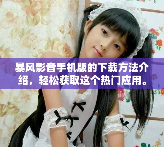 暴风影音手机版的下载方法介绍，轻松获取这个热门应用。