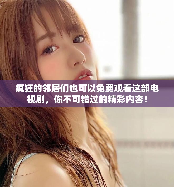 疯狂的邻居们也可以免费观看这部电视剧，你不可错过的精彩内容！