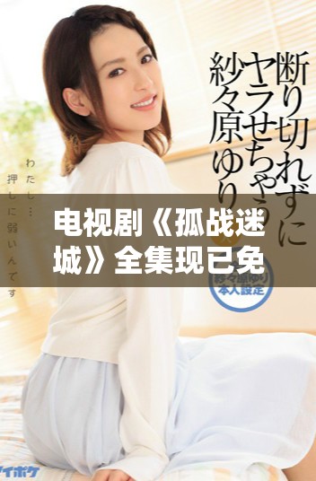 电视剧《孤战迷城》全集现已免费在线播放，快来享受这场精彩的视觉盛宴吧