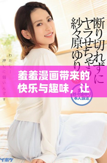 羞羞漫画带来的快乐与趣味，让我们一起探索更有趣的漫画世界