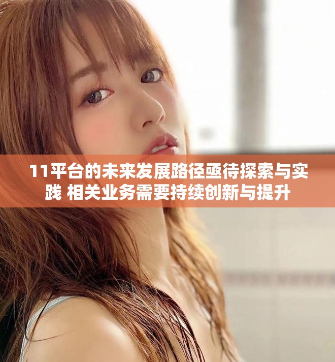 11平台的未来发展路径亟待探索与实践 相关业务需要持续创新与提升