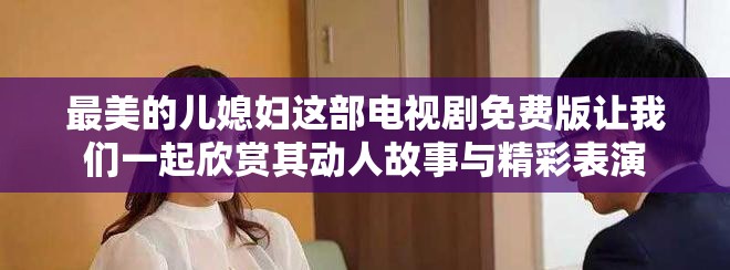 最美的儿媳妇这部电视剧免费版让我们一起欣赏其动人故事与精彩表演