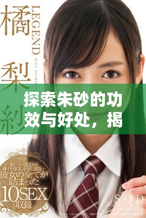 探索朱砂的功效与好处，揭示其神奇的疗愈效果与价值