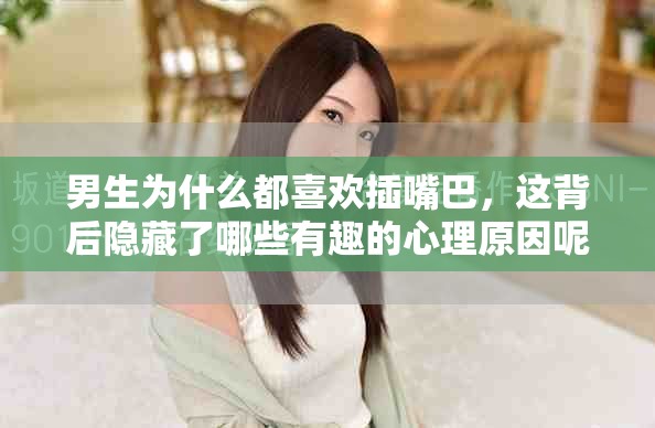 男生为什么都喜欢插嘴巴，这背后隐藏了哪些有趣的心理原因呢