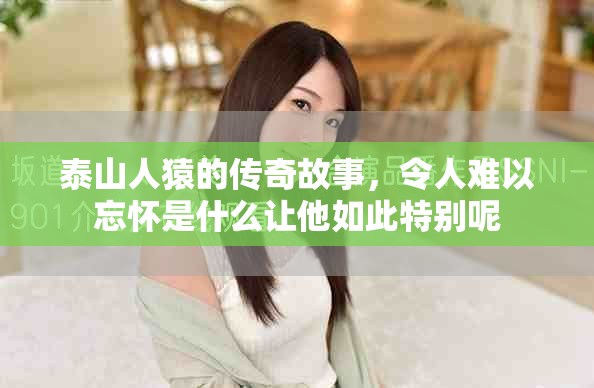 泰山人猿的传奇故事，令人难以忘怀是什么让他如此特别呢