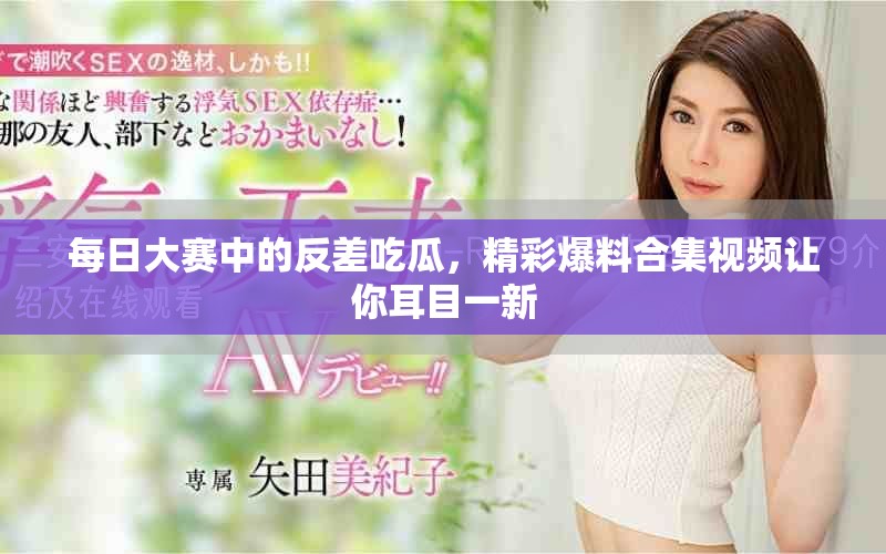 每日大赛中的反差吃瓜，精彩爆料合集视频让你耳目一新