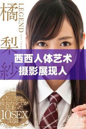 西西人体艺术摄影展现人性的美与力量，传统与现代的完美结合让人沉醉