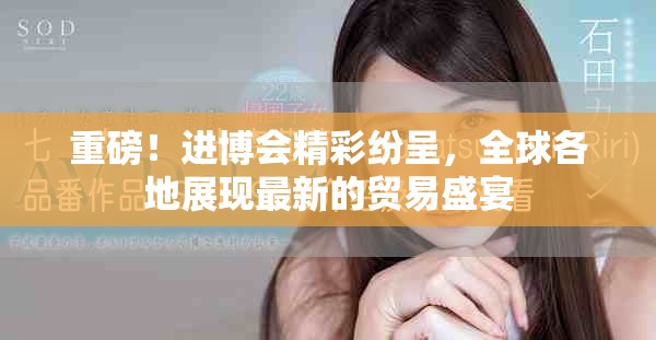 重磅！进博会精彩纷呈，全球各地展现最新的贸易盛宴