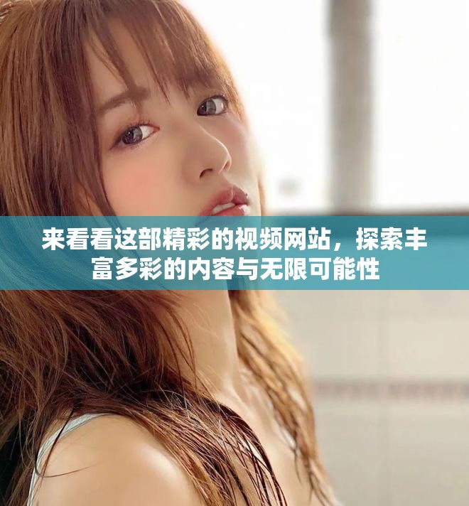 来看看这部精彩的视频网站，探索丰富多彩的内容与无限可能性