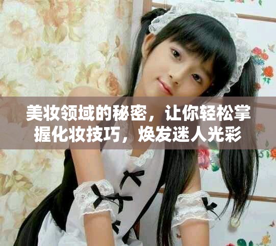 美妆领域的秘密，让你轻松掌握化妆技巧，焕发迷人光彩
