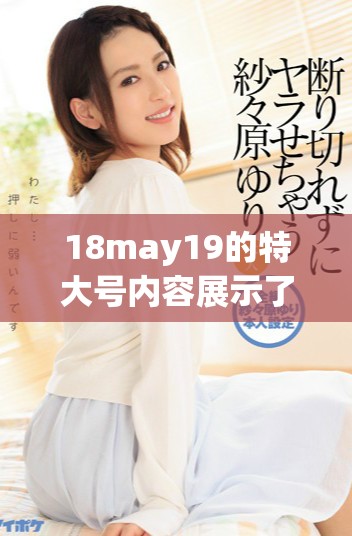 18may19的特大号内容展示了56edui的重要信息，值得大家关注和深入了解