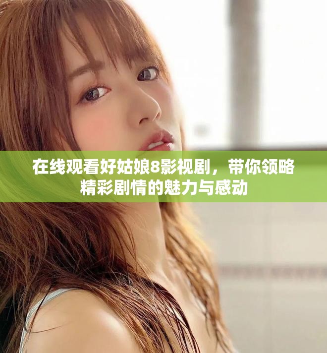 在线观看好姑娘8影视剧，带你领略精彩剧情的魅力与感动