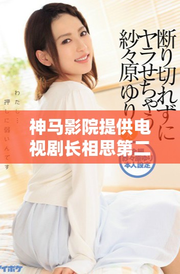 神马影院提供电视剧长相思第二季完整版免费观看，精彩内容不容错过！