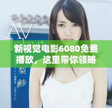 新视觉电影6080免费播放，这里带你领略精彩视觉享受