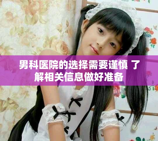 男科医院的选择需要谨慎 了解相关信息做好准备