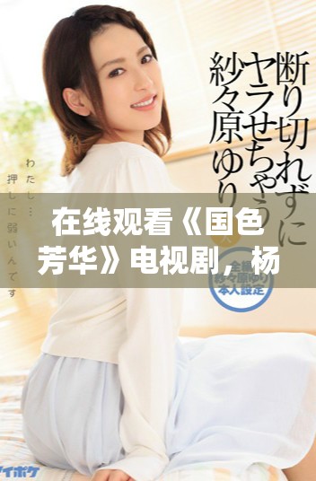 在线观看《国色芳华》电视剧，杨紫精彩演绎不容错过的剧情