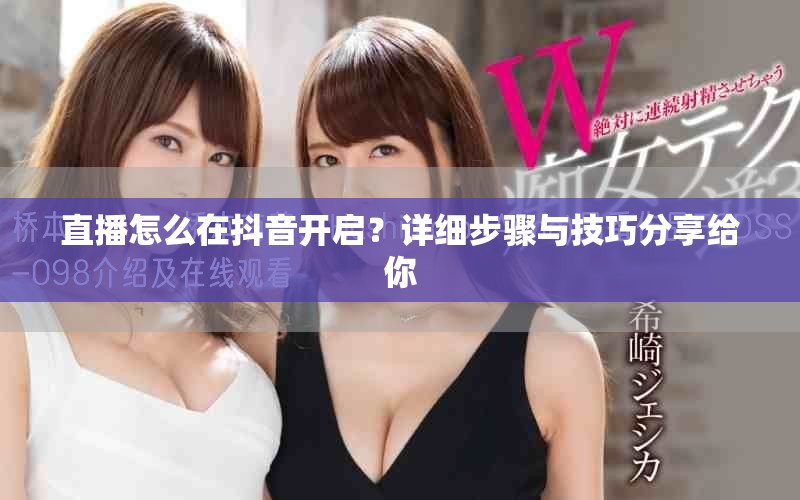直播怎么在抖音开启？详细步骤与技巧分享给你