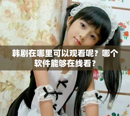 韩剧在哪里可以观看呢？哪个软件能够在线看？