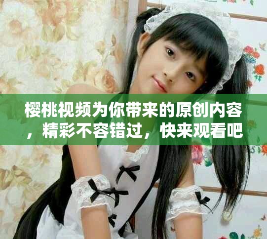 樱桃视频为你带来的原创内容，精彩不容错过，快来观看吧！