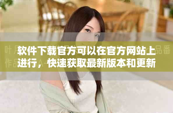 软件下载官方可以在官方网站上进行，快速获取最新版本和更新内容