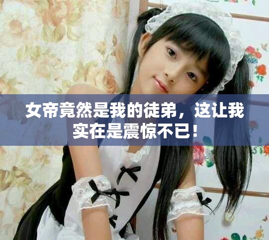 女帝竟然是我的徒弟，这让我实在是震惊不已！