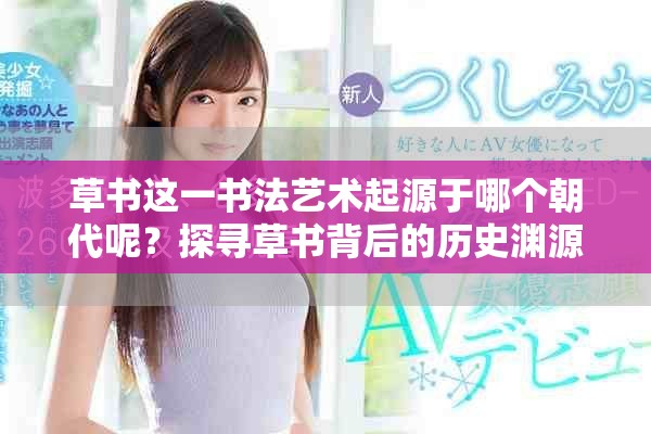 草书这一书法艺术起源于哪个朝代呢？探寻草书背后的历史渊源。