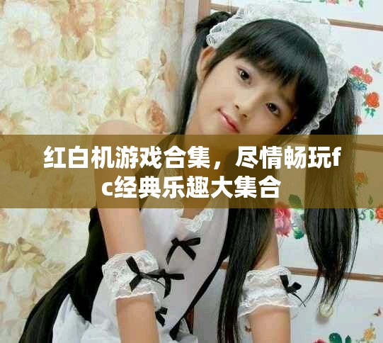 红白机游戏合集，尽情畅玩fc经典乐趣大集合