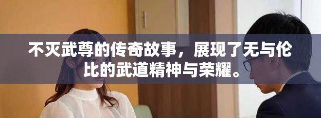 不灭武尊的传奇故事，展现了无与伦比的武道精神与荣耀。