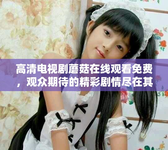高清电视剧蘑菇在线观看免费，观众期待的精彩剧情尽在其中