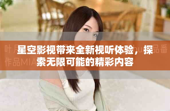 星空影视带来全新视听体验，探索无限可能的精彩内容