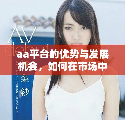 aa平台的优势与发展机会，如何在市场中脱颖而出。