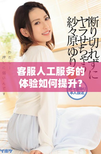 客服人工服务的体验如何提升？探讨人工客服的未来发展方向。