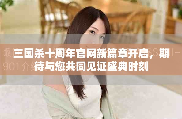 三国杀十周年官网新篇章开启，期待与您共同见证盛典时刻