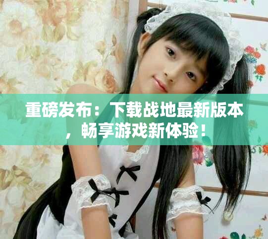 重磅发布：下载战地最新版本，畅享游戏新体验！