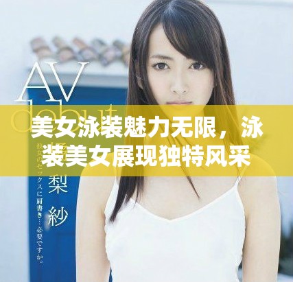 美女泳装魅力无限，泳装美女展现独特风采与优雅姿态