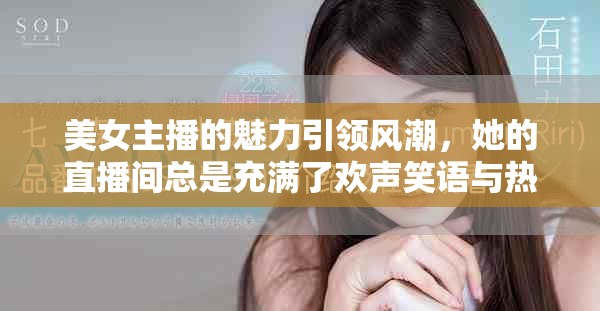 美女主播的魅力引领风潮，她的直播间总是充满了欢声笑语与热情。