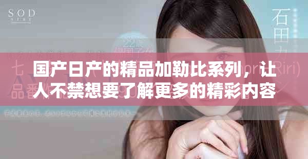 国产日产的精品加勒比系列，让人不禁想要了解更多的精彩内容。