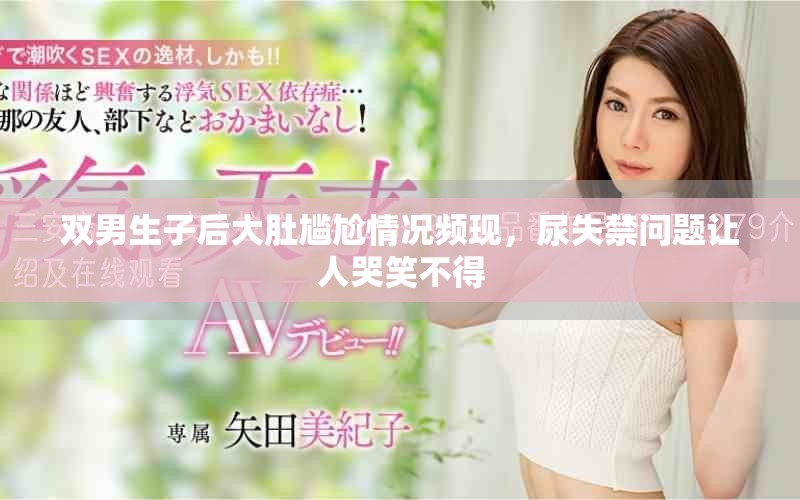 双男生子后大肚尴尬情况频现，尿失禁问题让人哭笑不得