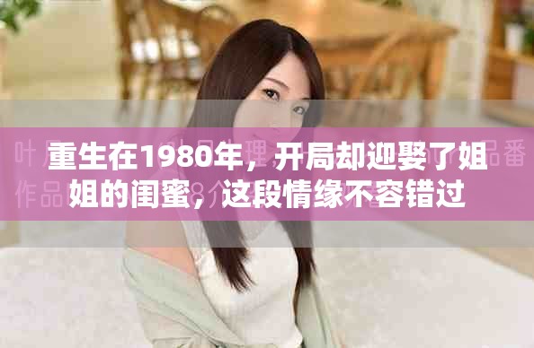 重生在1980年，开局却迎娶了姐姐的闺蜜，这段情缘不容错过