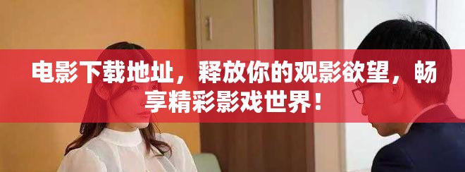 电影下载地址，释放你的观影欲望，畅享精彩影戏世界！