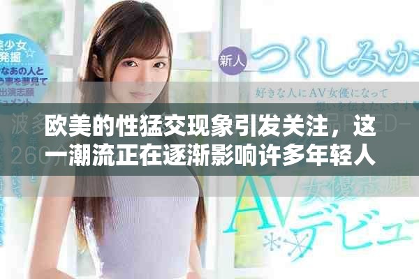 欧美的性猛交现象引发关注，这一潮流正在逐渐影响许多年轻人。