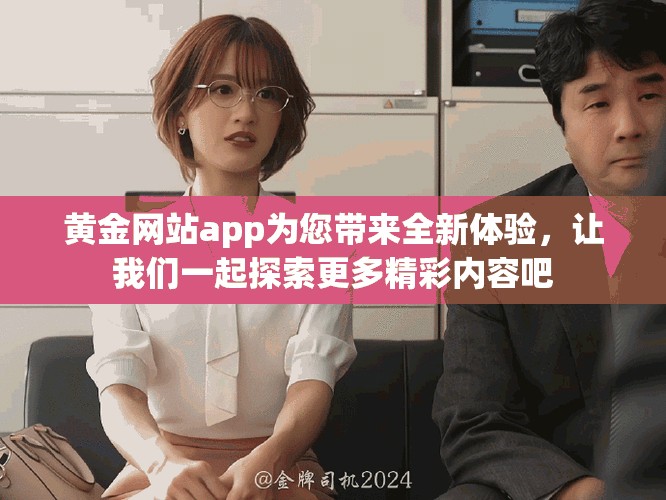 黄金网站app为您带来全新体验，让我们一起探索更多精彩内容吧