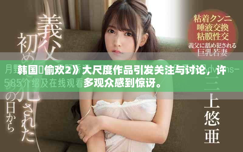 韩国巜偷欢2》大尺度作品引发关注与讨论，许多观众感到惊讶。