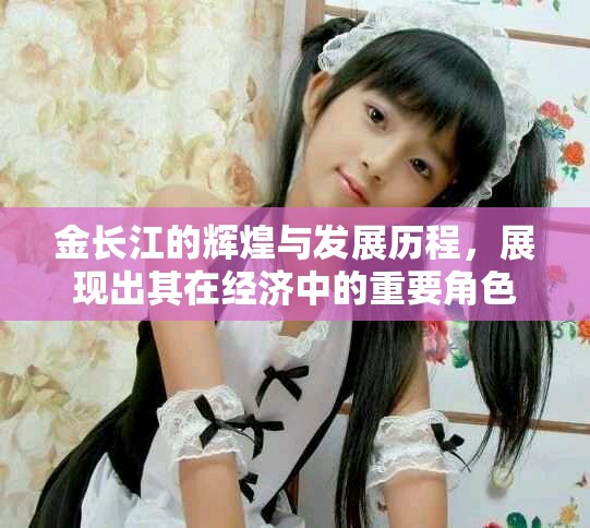 金长江的辉煌与发展历程，展现出其在经济中的重要角色