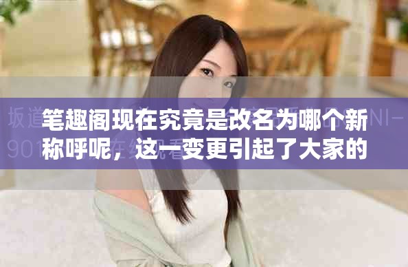 笔趣阁现在究竟是改名为哪个新称呼呢，这一变更引起了大家的关注