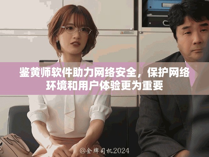 鉴黄师软件助力网络安全，保护网络环境和用户体验更为重要