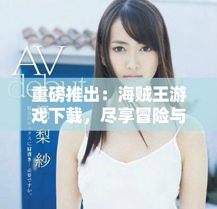 重磅推出：海贼王游戏下载，尽享冒险与战斗的激情