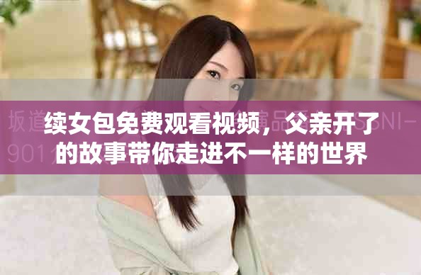 续女包免费观看视频，父亲开了的故事带你走进不一样的世界