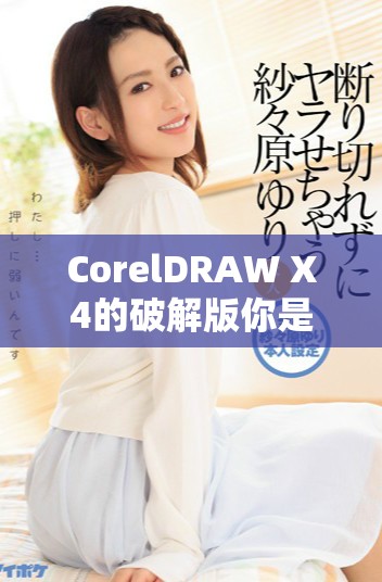 CorelDRAW X4的破解版你是否了解？揭秘其使用和下载的详细信息！